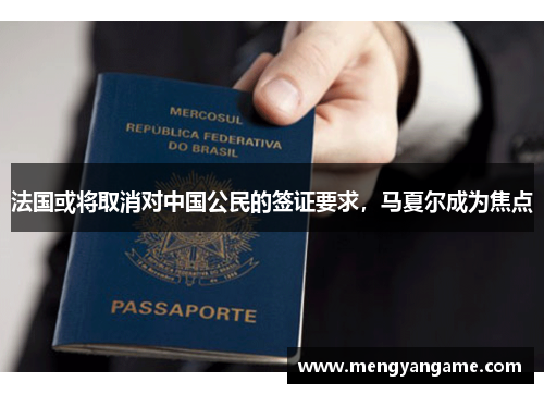 法国或将取消对中国公民的签证要求，马夏尔成为焦点